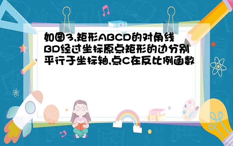 如图3,矩形ABCD的对角线BD经过坐标原点矩形的边分别平行于坐标轴,点C在反比例函数