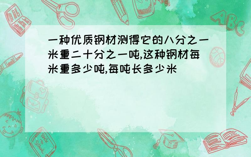 一种优质钢材测得它的八分之一米重二十分之一吨,这种钢材每米重多少吨,每吨长多少米