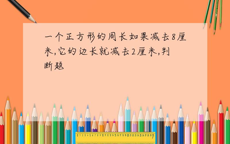 一个正方形的周长如果减去8厘米,它的边长就减去2厘米,判断题