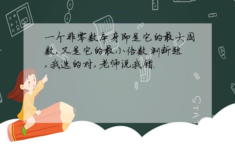 一个非零数本身即是它的最大因数,又是它的最小倍数.判断题,我选的对,老师说我错.