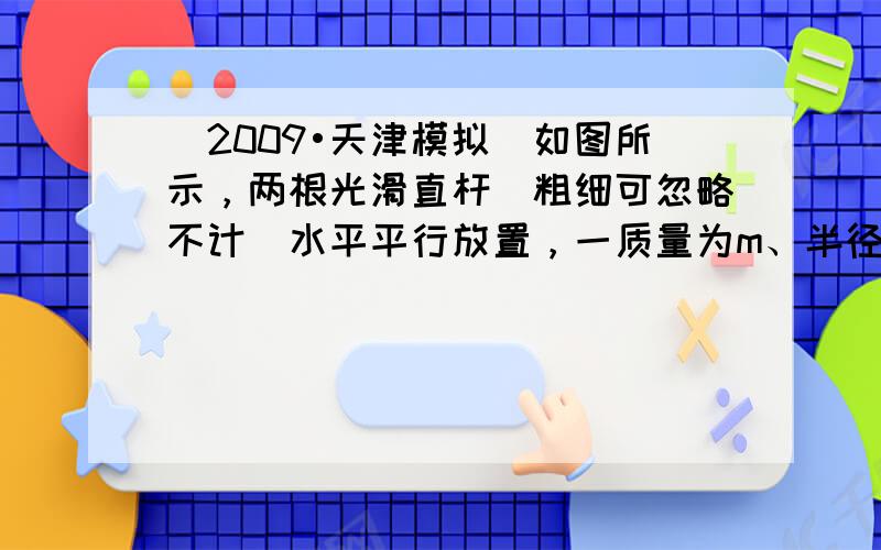 （2009•天津模拟）如图所示，两根光滑直杆（粗细可忽略不计）水平平行放置，一质量为m、半径为r的均匀细圆环套在两根直杆