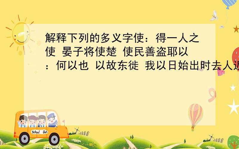 解释下列的多义字使：得一人之使 晏子将使楚 使民善盗耶以：何以也 以故东徙 我以日始出时去人近为：此不为远知小而近者大乎