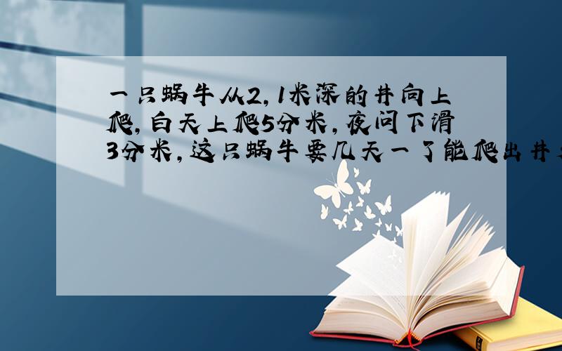 一只蜗牛从2,1米深的井向上爬,白天上爬5分米,夜问下滑3分米,这只蜗牛要几天一了能爬出井外?.