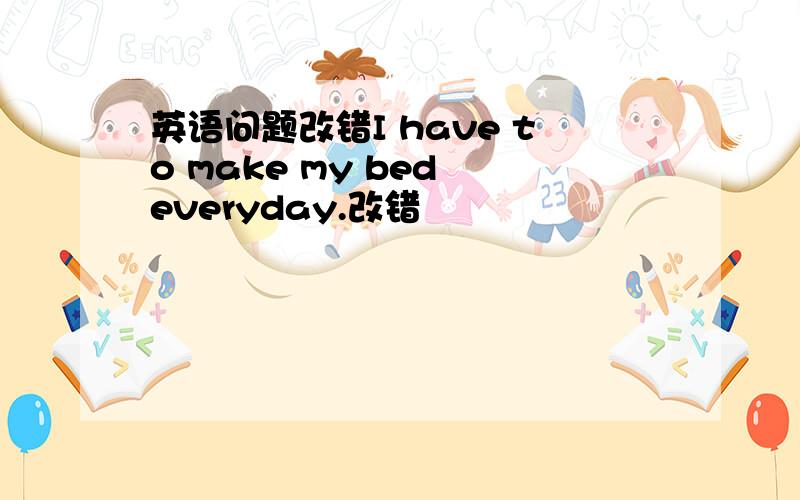 英语问题改错I have to make my bed everyday.改错