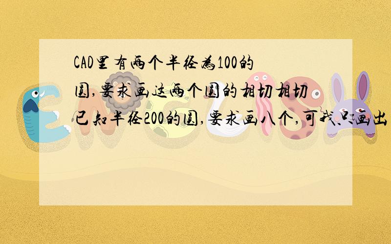 CAD里有两个半径为100的圆,要求画这两个圆的相切相切已知半径200的圆,要求画八个,可我只画出来六个,