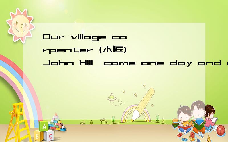 Our village carpenter (木匠) ,John Hill,came one day and made