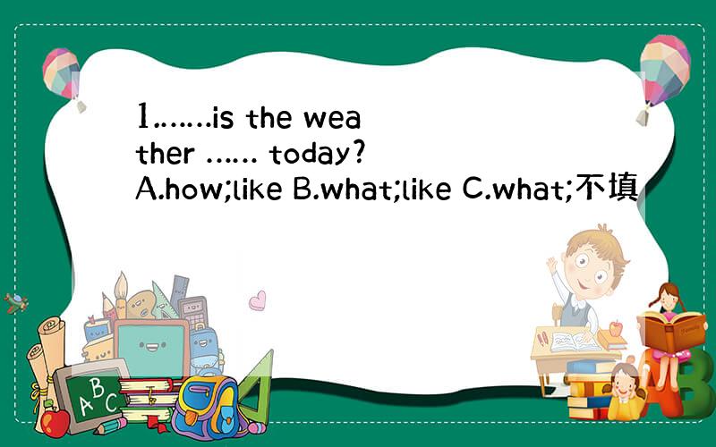 1.……is the weather …… today？A.how;like B.what;like C.what;不填