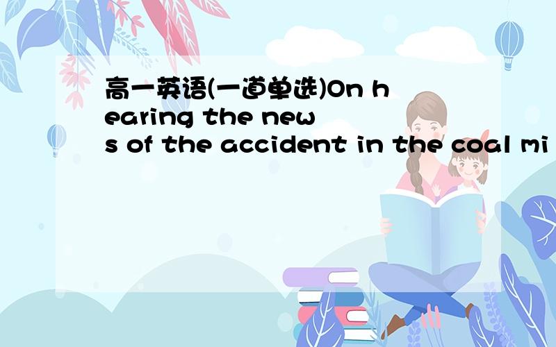 高一英语(一道单选)On hearing the news of the accident in the coal mi