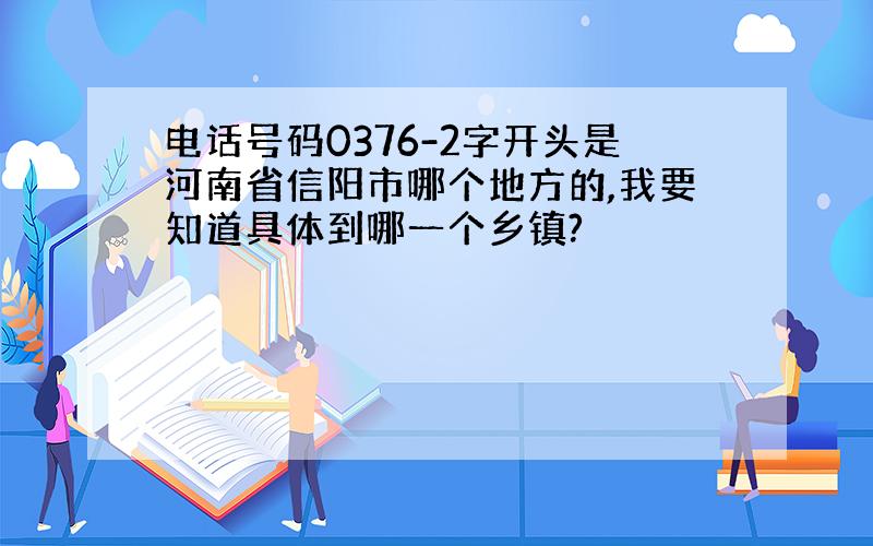 电话号码0376-2字开头是河南省信阳市哪个地方的,我要知道具体到哪一个乡镇?