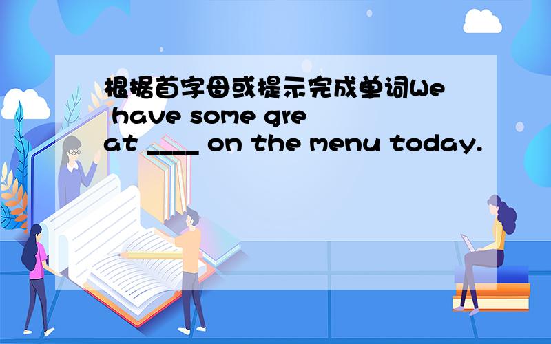 根据首字母或提示完成单词We have some great ____ on the menu today.