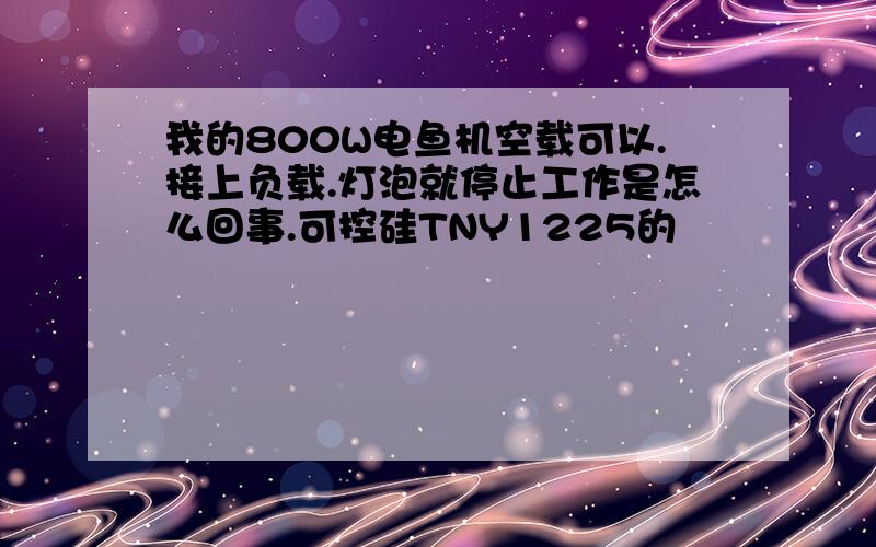 我的800W电鱼机空载可以.接上负载.灯泡就停止工作是怎么回事.可控硅TNY1225的