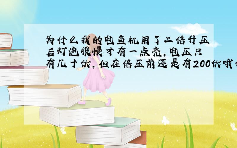 为什么我的电鱼机用了二倍升压后灯泡很慢才有一点亮,电压只有几十伏,但在倍压前还是有200伏哦带200W灯炮,