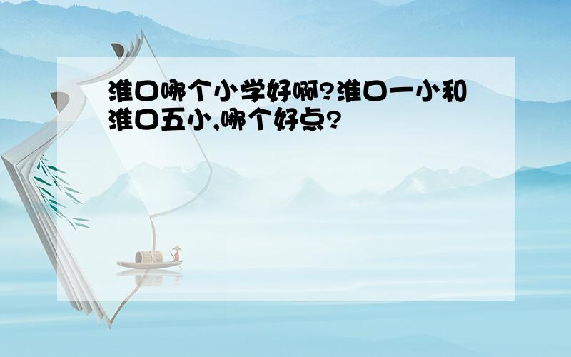 淮口哪个小学好啊?淮口一小和淮口五小,哪个好点?