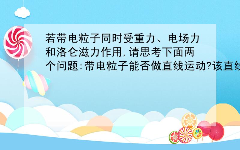 若带电粒子同时受重力、电场力和洛仑滋力作用,请思考下面两个问题:带电粒子能否做直线运动?该直线运动一定是匀速直线运动吗?