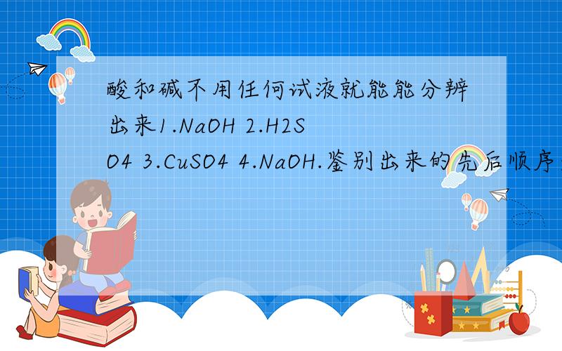 酸和碱不用任何试液就能能分辨出来1.NaOH 2.H2SO4 3.CuSO4 4.NaOH.鉴别出来的先后顺序是?A.1