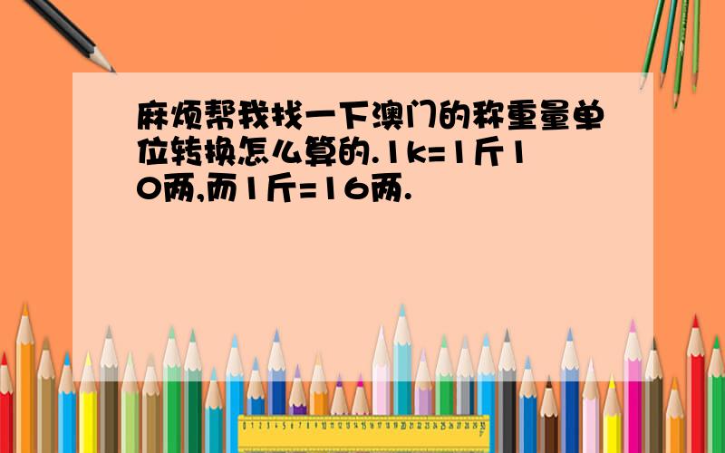 麻烦帮我找一下澳门的称重量单位转换怎么算的.1k=1斤10两,而1斤=16两.