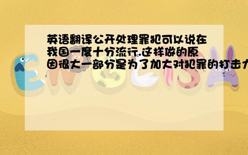 英语翻译公开处理罪犯可以说在我国一度十分流行.这样做的原因很大一部分是为了加大对犯罪的打击力度,让罪犯接受更多的谴责和唾