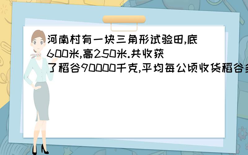 河南村有一块三角形试验田,底600米,高250米.共收获了稻谷90000千克,平均每公顷收货稻谷多少千克?