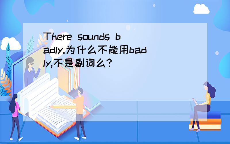 There sounds badly.为什么不能用badly,不是副词么?