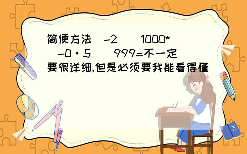 简便方法(-2)^1000*(-0·5)^999=不一定要很详细,但是必须要我能看得懂