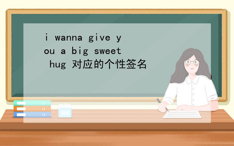 i wanna give you a big sweet hug 对应的个性签名