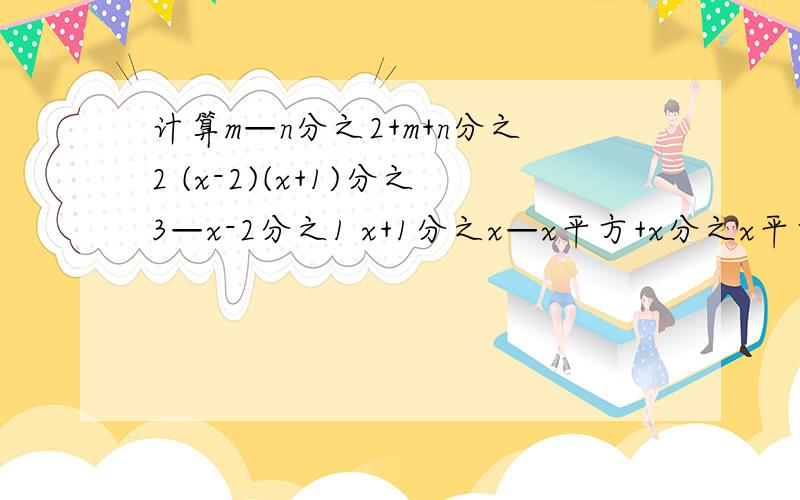 计算m—n分之2+m+n分之2 (x-2)(x+1)分之3—x-2分之1 x+1分之x—x平方+x分之x平方+1 a平方