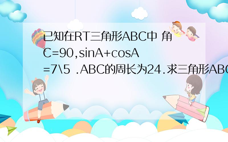 已知在RT三角形ABC中 角C=90,sinA+cosA=7\5 .ABC的周长为24.求三角形ABC各边的长