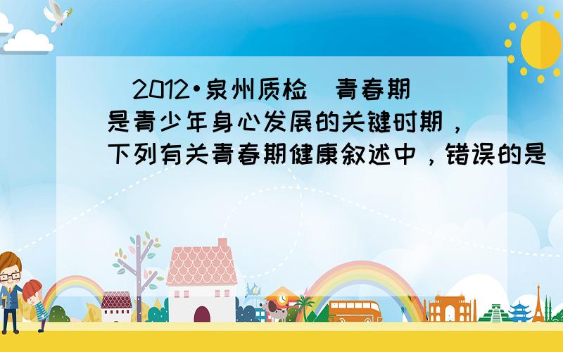 （2012•泉州质检）青春期是青少年身心发展的关键时期，下列有关青春期健康叙述中，错误的是（　　）