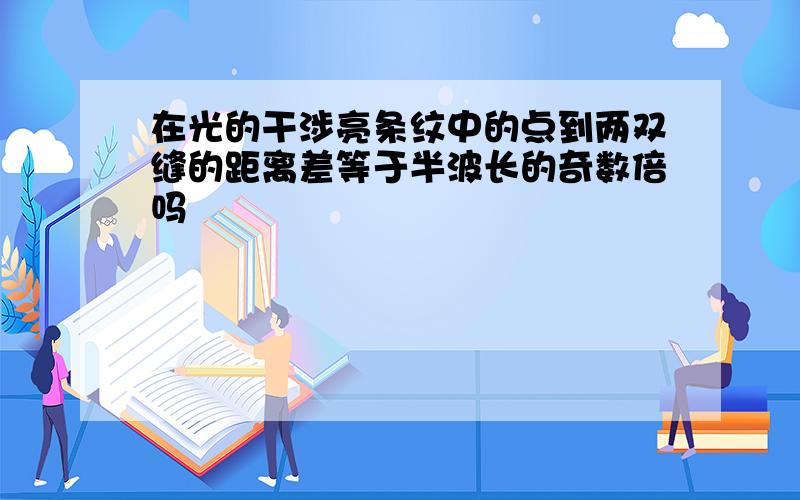 在光的干涉亮条纹中的点到两双缝的距离差等于半波长的奇数倍吗