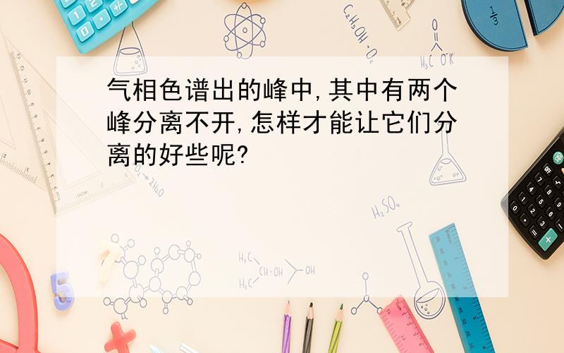 气相色谱出的峰中,其中有两个峰分离不开,怎样才能让它们分离的好些呢?