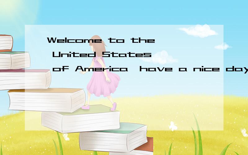 Welcome to the United States of America,have a nice day