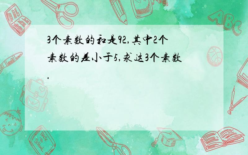 3个素数的和是92,其中2个素数的差小于5,求这3个素数.