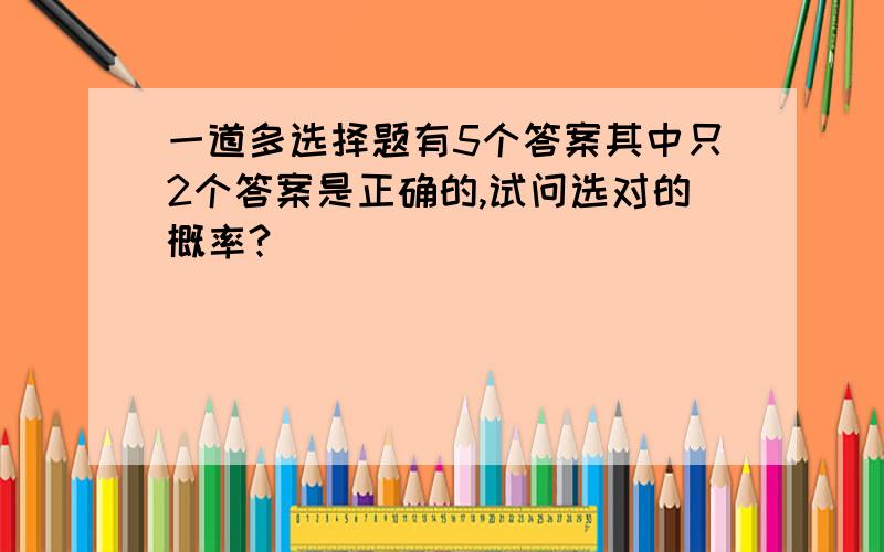 一道多选择题有5个答案其中只2个答案是正确的,试问选对的概率?