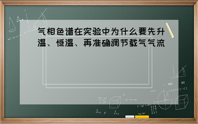 气相色谱在实验中为什么要先升温、恒温、再准确调节载气气流