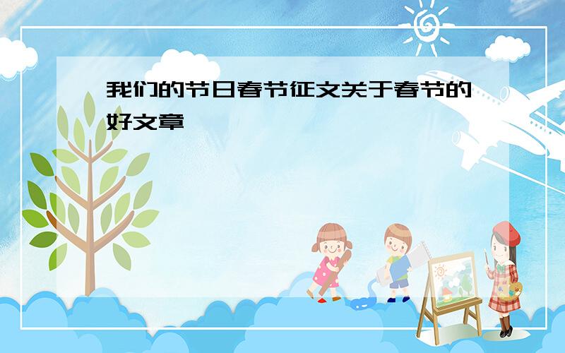 我们的节日春节征文关于春节的好文章