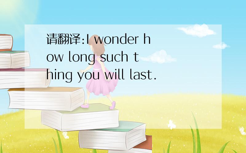 请翻译:I wonder how long such thing you will last.