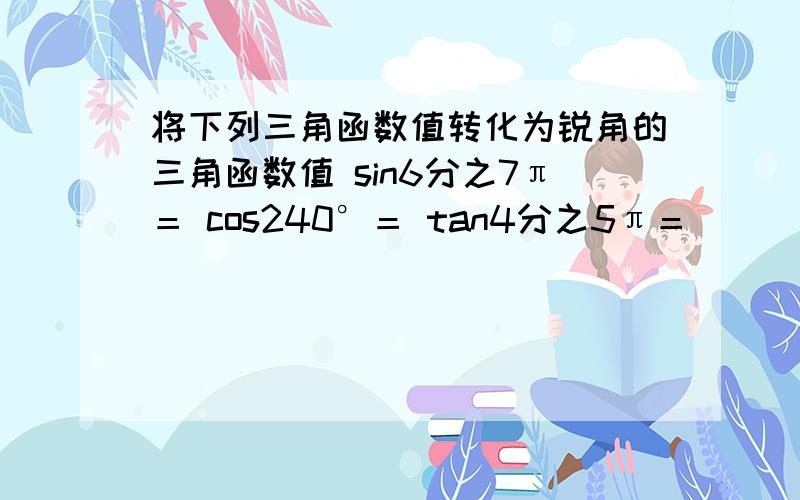 将下列三角函数值转化为锐角的三角函数值 sin6分之7π＝ cos240°＝ tan4分之5π＝