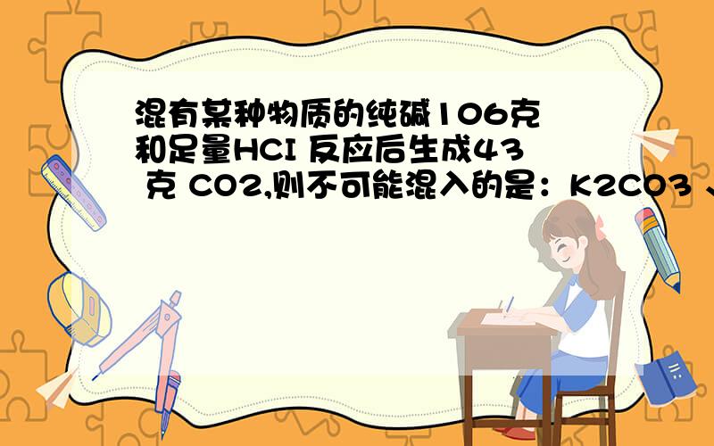 混有某种物质的纯碱106克 和足量HCI 反应后生成43 克 CO2,则不可能混入的是：K2CO3 、NaOH、MgCO