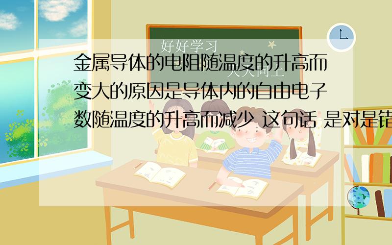 金属导体的电阻随温度的升高而变大的原因是导体内的自由电子数随温度的升高而减少 这句话 是对是错啊?