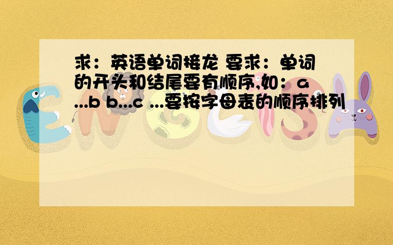 求：英语单词接龙 要求：单词的开头和结尾要有顺序,如：a...b b...c ...要按字母表的顺序排列