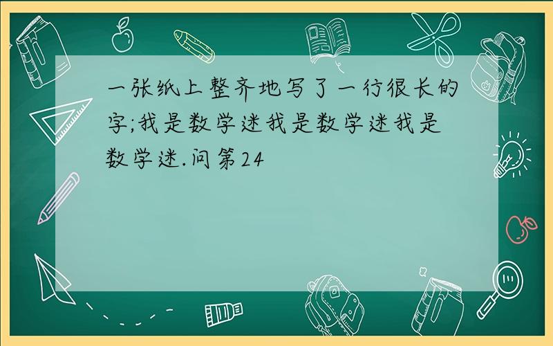 一张纸上整齐地写了一行很长的字;我是数学迷我是数学迷我是数学迷.问第24