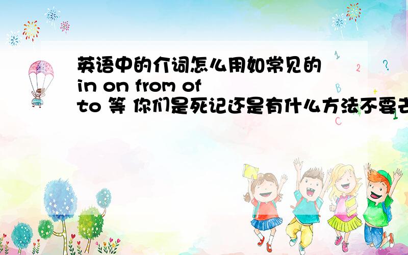 英语中的介词怎么用如常见的 in on from of to 等 你们是死记还是有什么方法不要去复制别人的答案.说自己的