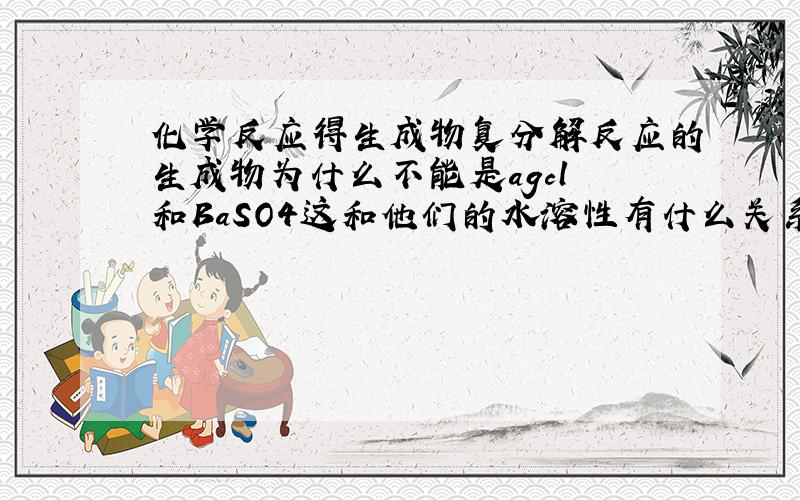 化学反应得生成物复分解反应的生成物为什么不能是agcl 和BaSO4这和他们的水溶性有什么关系