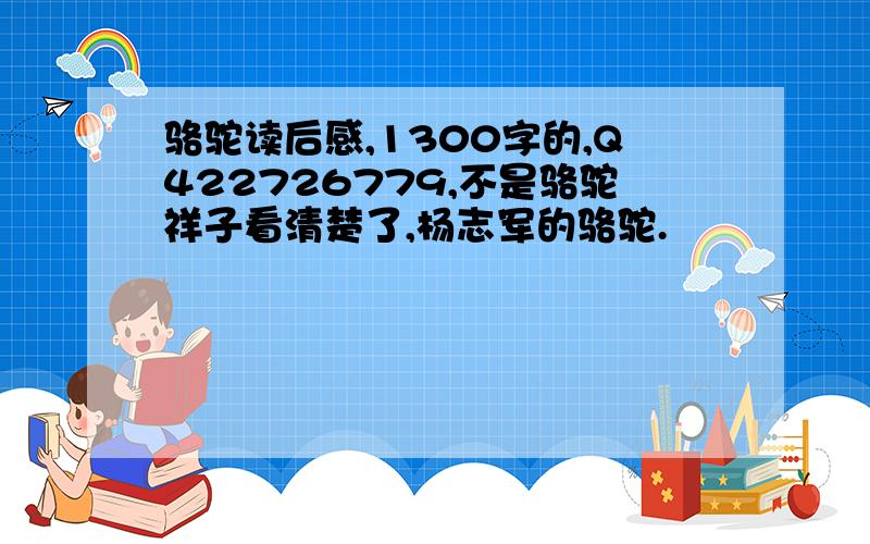 骆驼读后感,1300字的,Q422726779,不是骆驼祥子看清楚了,杨志军的骆驼.