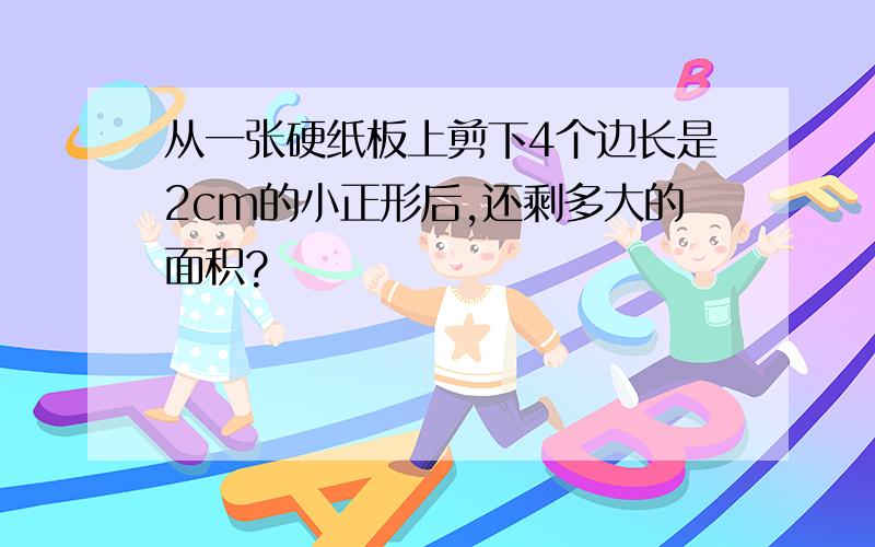 从一张硬纸板上剪下4个边长是2cm的小正形后,还剩多大的面积?