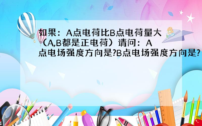 如果：A点电荷比B点电荷量大（A,B都是正电荷）请问：A点电场强度方向是?B点电场强度方向是?