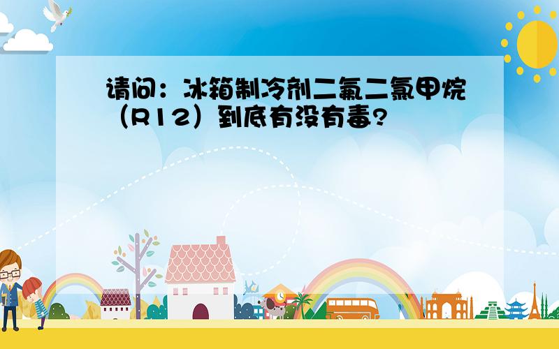 请问：冰箱制冷剂二氟二氯甲烷（R12）到底有没有毒?