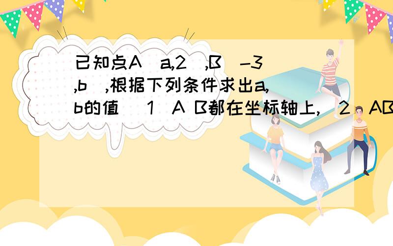 已知点A(a,2),B(-3,b),根据下列条件求出a,b的值 (1)A B都在坐标轴上,（2）AB平行关于y轴对称