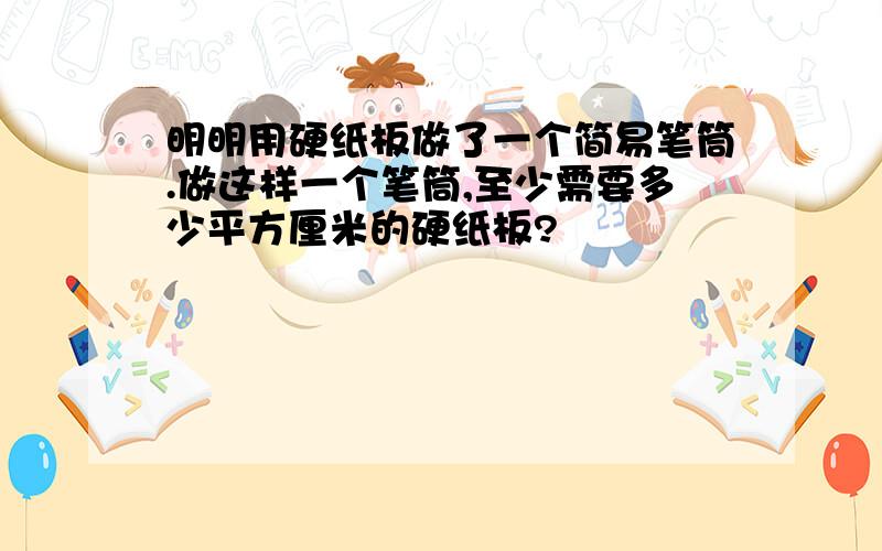 明明用硬纸板做了一个简易笔筒.做这样一个笔筒,至少需要多少平方厘米的硬纸板?