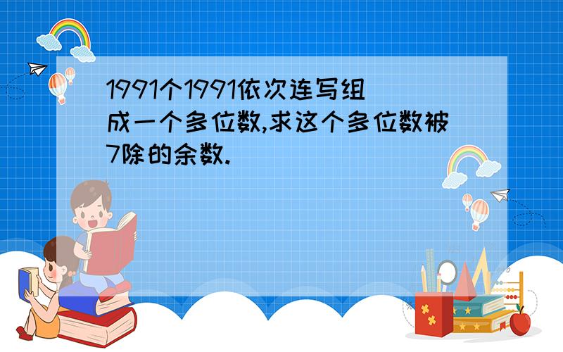 1991个1991依次连写组成一个多位数,求这个多位数被7除的余数.